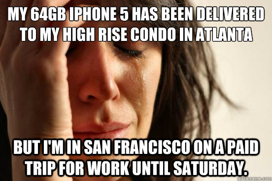 My 64GB iPhone 5 has been delivered to my high rise condo in atlanta but I'm in San Francisco on a paid trip for work until saturday.   First World Problems