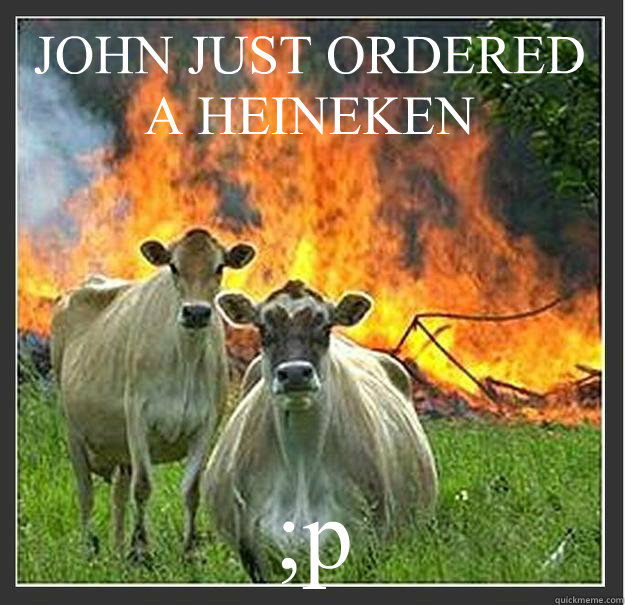 JOHN JUST ORDERED A HEINEKEN ;p  Evil cows