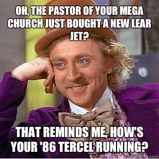 Oh, the pastor of your mega church just bought a new Lear Jet? That reminds me, how's your '86 Tercel running? - Oh, the pastor of your mega church just bought a new Lear Jet? That reminds me, how's your '86 Tercel running?  Creepy Wonka