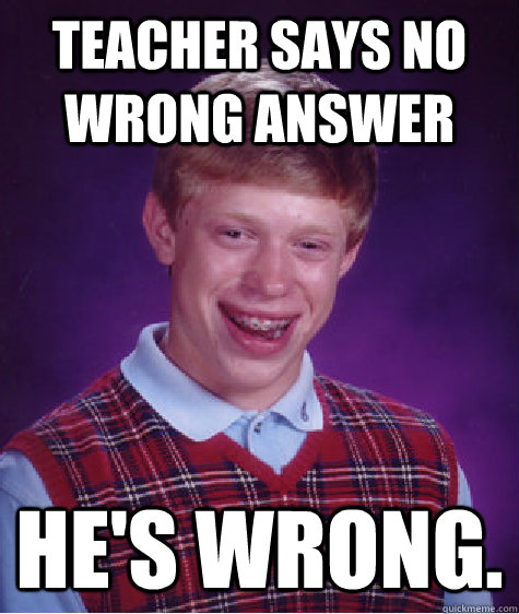 Teacher says no wrong answer He's wrong.  Bad Luck Brian