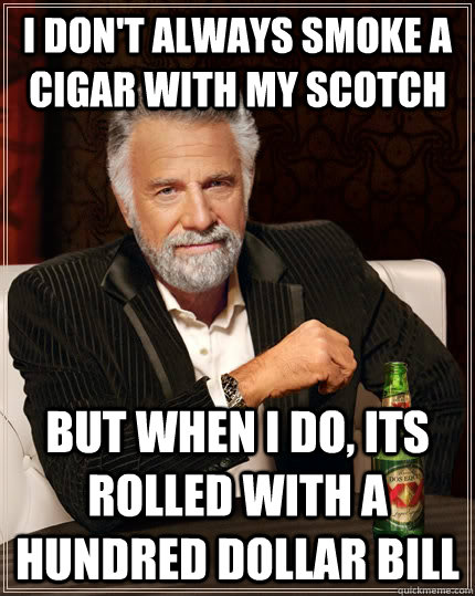 I don't always smoke a cigar with my scotch but when I do, its rolled with a hundred dollar bill - I don't always smoke a cigar with my scotch but when I do, its rolled with a hundred dollar bill  The Most Interesting Man In The World