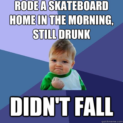 Rode a skateboard home in the morning, still drunk didn't fall  Success Kid