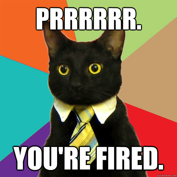 PRRRRRR. You're fired.  Business Cat