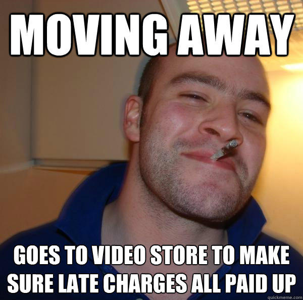 moving away goes to video store to make sure late charges all paid up  Good Guy Greg 