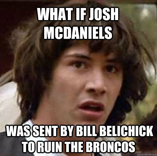 What if Josh McDaniels  was sent by Bill Belichick to ruin the Broncos - What if Josh McDaniels  was sent by Bill Belichick to ruin the Broncos  conspiracy keanu