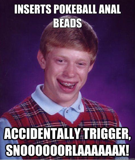 Inserts pokeball anal beads Accidentally trigger, SNOOOOOORLAAAAAAX!  Bad Luck Brian