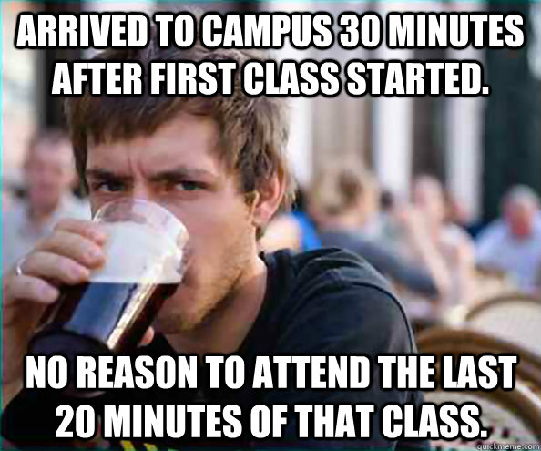 arrived to campus 30 minutes after first class started. no reason to attend the last 20 minutes of that class. - arrived to campus 30 minutes after first class started. no reason to attend the last 20 minutes of that class.  Lazy College Senior