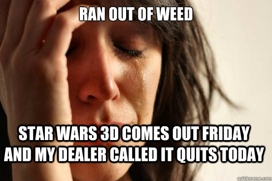 Ran out of weed  Star Wars 3D comes out friday and my dealer called it quits today - Ran out of weed  Star Wars 3D comes out friday and my dealer called it quits today  First World Problems