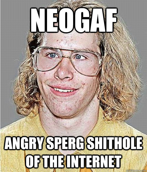 NEOGAF ANGRY SPERG SHITHOLE OF THE INTERNET - NEOGAF ANGRY SPERG SHITHOLE OF THE INTERNET  NeoGAF Asshole