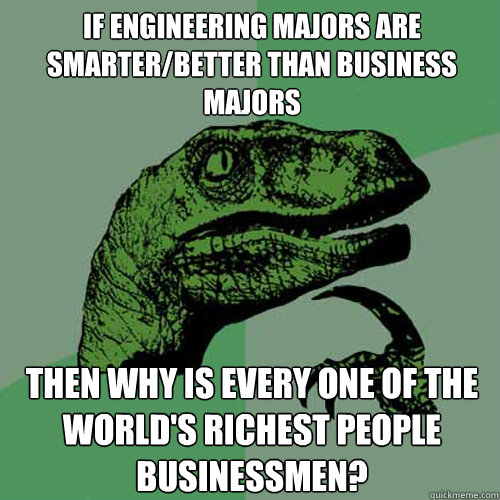 if engineering majors are smarter/better than business majors then why is every one of the world's richest people businessmen?  Philosoraptor