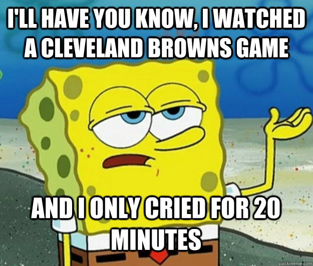 I'll have you know, I watched a Cleveland Browns game And I only cried for 20 minutes  Tough Spongebob