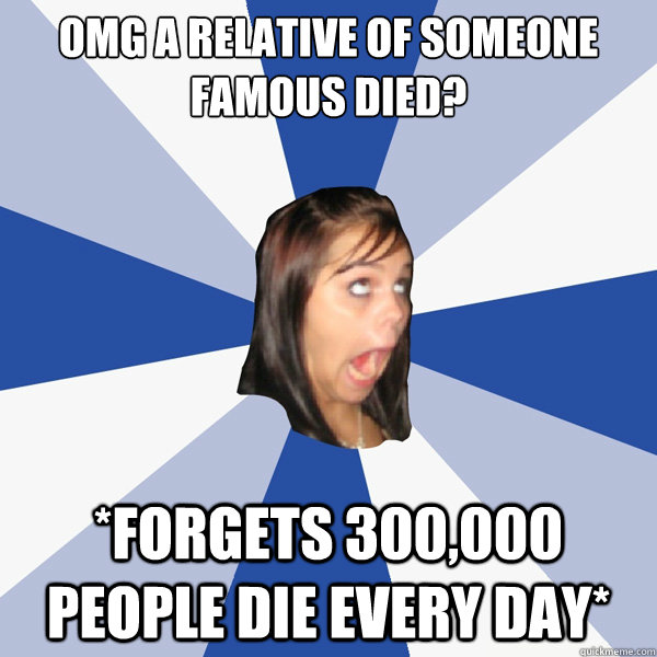 OMG A RELATIVE OF SOMEONE FAMOUS DIED? *FORGETS 300,000 PEOPLE DIE EVERY DAY* - OMG A RELATIVE OF SOMEONE FAMOUS DIED? *FORGETS 300,000 PEOPLE DIE EVERY DAY*  Annoying Facebook Girl