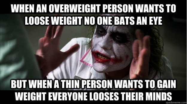 When an overweight person wants to loose weight no one bats an eye But when a thin person wants to gain weight everyone looses their minds   Joker Mind Loss