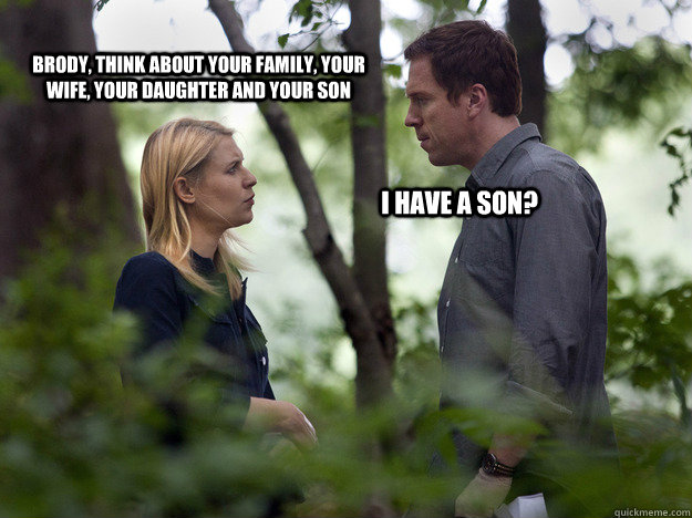 Brody, think about your family, your wife, your daughter and your son I have a son?  Homeland