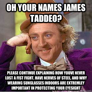 Oh your names James Taddeo? Please continue explaining how youve never lost a fist fight, have nerves of steel, and why wearing sunglasses indoors are extremley important in protecting your eyesight  - Oh your names James Taddeo? Please continue explaining how youve never lost a fist fight, have nerves of steel, and why wearing sunglasses indoors are extremley important in protecting your eyesight   Condescending Wonka