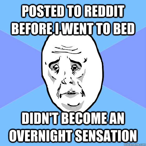 posted to reddit before i went to bed didn't become an overnight sensation  Okay Guy