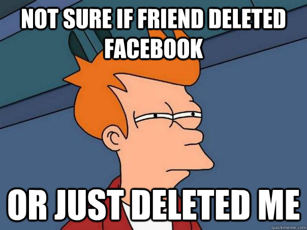 Not sure if friend deleted facebook Or just deleted me  Futurama Fry