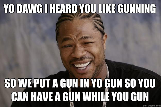 YO DAWG I HEARD YOU LIKE GUNNING So we put a GUN IN YO GUN SO YOU CAN HAVE A GUN WHILE YOU GUN - YO DAWG I HEARD YOU LIKE GUNNING So we put a GUN IN YO GUN SO YOU CAN HAVE A GUN WHILE YOU GUN  Xzibit meme