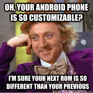 Oh, your Android phone is so customizable? I'm sure your next rom is so different than your previous  Condescending Wonka