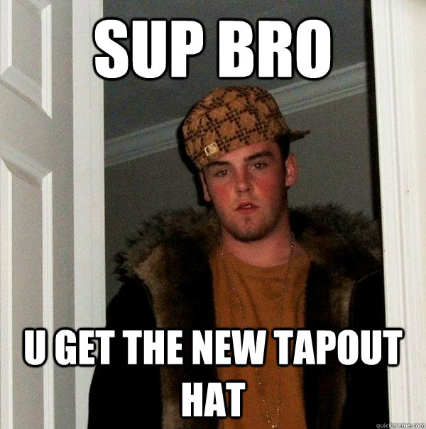 sup bro u get the new tapout hat  Scumbag Steve