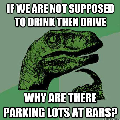 If we are not supposed to drink then drive why are there parking lots at bars?  Philosoraptor