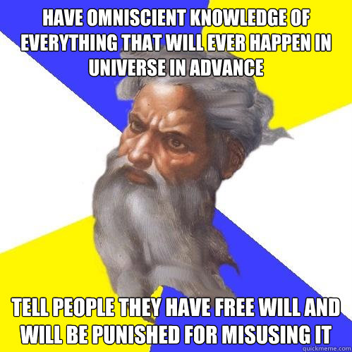 Have omniscient knowledge of everything that will ever happen in universe in advance  tell people they have free will and will be punished for misusing it  Advice God