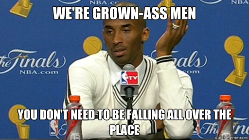 We're grown-ass men You don't need to be falling all over the place  Kobe