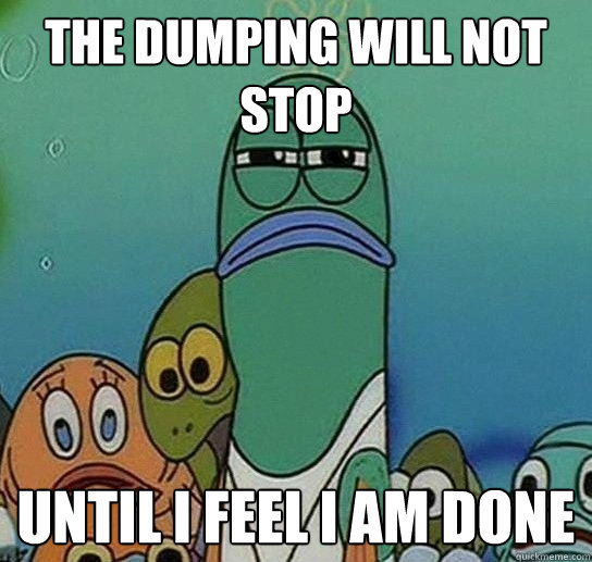 the dumping will not stop  until i feel i am done  Serious fish SpongeBob