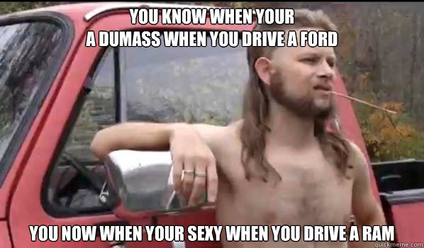 you know when your 
a dumass when you drive a ford you now when your sexy when you drive a ram  Almost Politically Correct Redneck