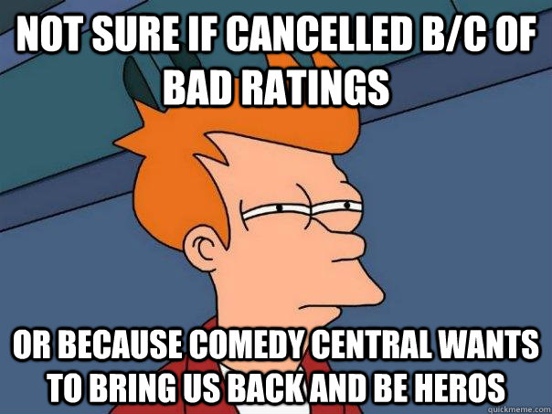 not sure if cancelled b/c of bad ratings or because comedy central wants to bring us back and be heros  Futurama Fry