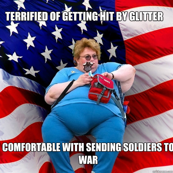 terrified of getting hit by glitter Comfortable with sending soldiers to war - terrified of getting hit by glitter Comfortable with sending soldiers to war  Asinine American fat obese red state republican lady meme