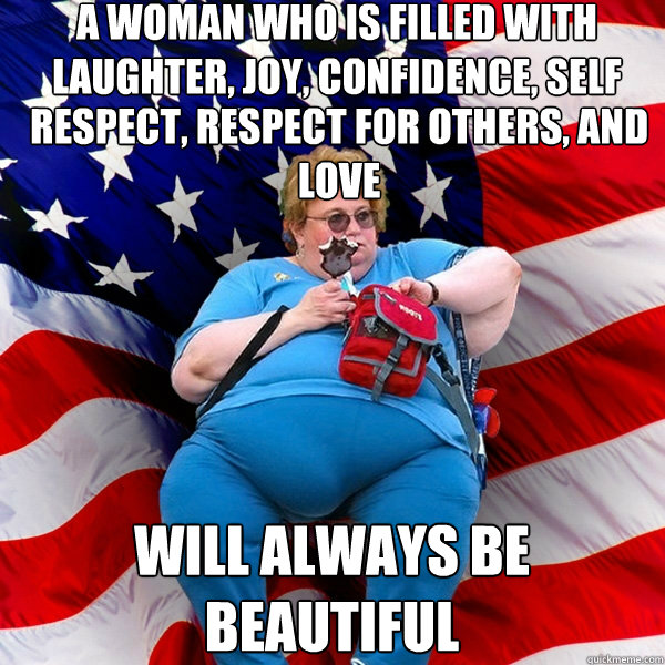 A woman who is filled with laughter, joy, confidence, self  respect, respect for others, and LOVE will always be beautiful - A woman who is filled with laughter, joy, confidence, self  respect, respect for others, and LOVE will always be beautiful  Asinine American fat obese red state republican lady meme