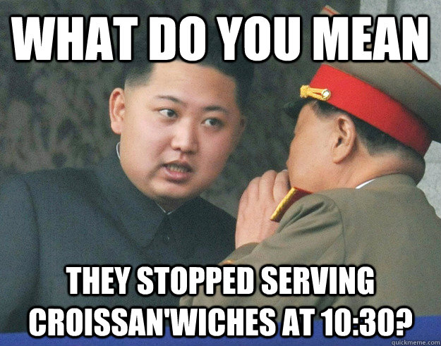 What do you mean they stopped serving croissan'wiches at 10:30?  Hungry Kim Jong Un