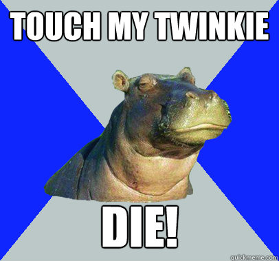 Touch my twinkie DIE! - Touch my twinkie DIE!  Skeptical Hippo