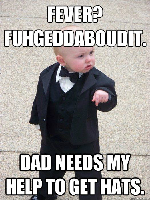 Fever? 
fuhgeddaboudit. Dad needs my help to get hats.  Baby Godfather