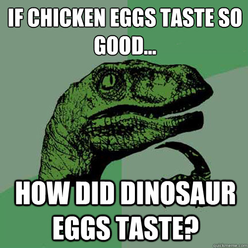 If chicken eggs taste so good... How did dinosaur eggs taste? - If chicken eggs taste so good... How did dinosaur eggs taste?  Philosoraptor