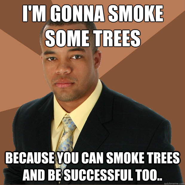 I'm gonna smoke some trees because you can smoke trees and be successful too..  Successful Black Man