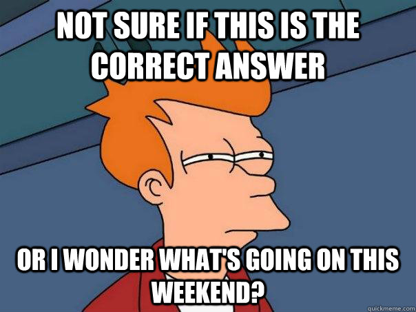 Not sure if this is the correct answer  Or I wonder what's going on this weekend?  Futurama Fry