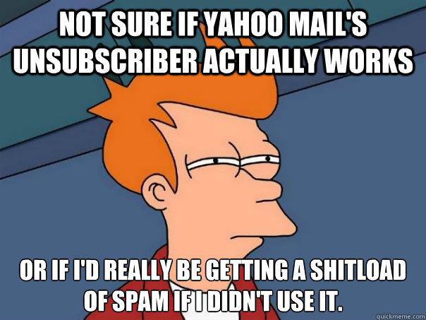 Not sure if Yahoo Mail's Unsubscriber actually works or if I'd really be getting a shitload of spam if I didn't use it. - Not sure if Yahoo Mail's Unsubscriber actually works or if I'd really be getting a shitload of spam if I didn't use it.  Futurama Fry