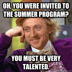 Oh, you were invited to the summer program? You must be very talented. - Oh, you were invited to the summer program? You must be very talented.  Condescending Wonka