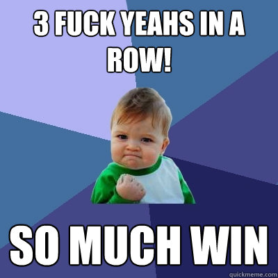 3 Fuck yeahs in a row!  SO MUCH WIN  Success Kid