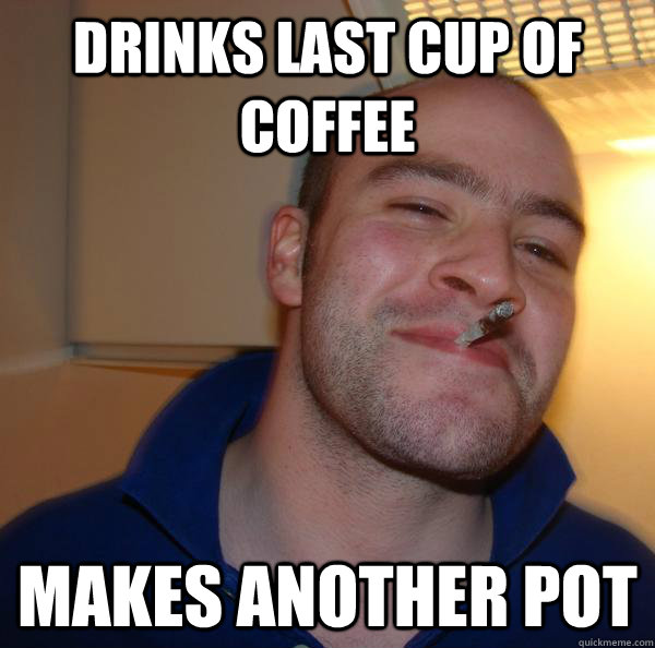 Drinks last cup of coffee Makes another pot - Drinks last cup of coffee Makes another pot  Misc