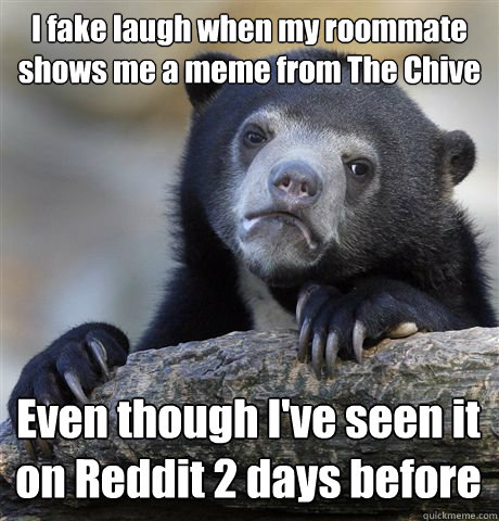 I fake laugh when my roommate shows me a meme from The Chive Even though I've seen it on Reddit 2 days before  Confession Bear