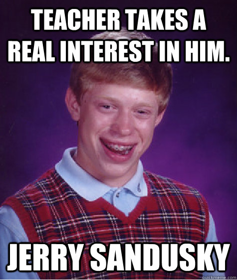 Teacher takes a real interest in him. Jerry Sandusky  Bad Luck Brian