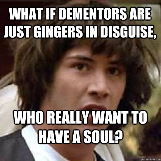 What if dementors are just gingers in disguise, Who really want to have a soul?  conspiracy keanu