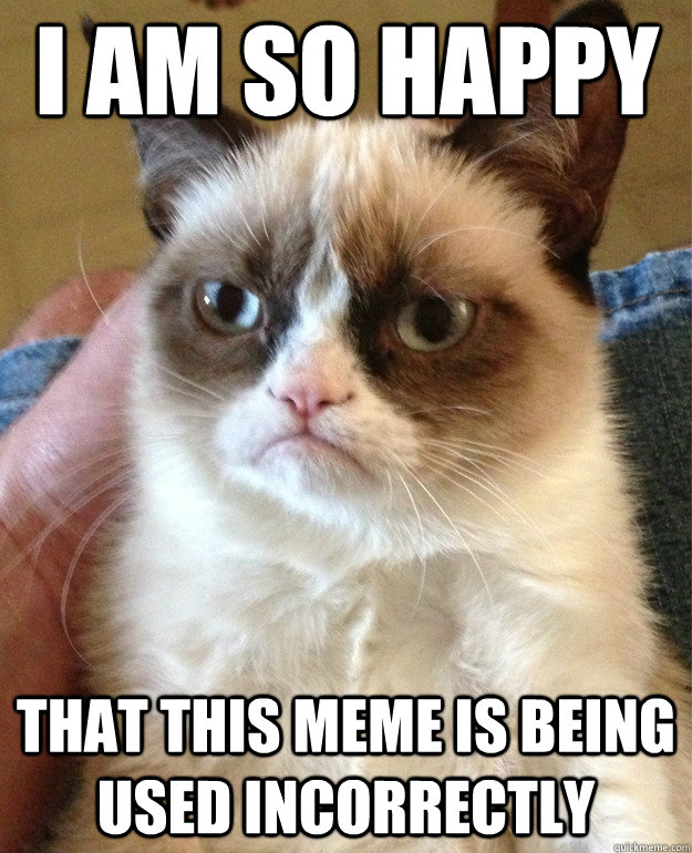 I am so happy  that this meme is being used incorrectly  Grumpy Cat