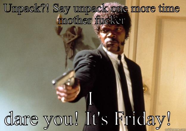 UNPACK?! SAY UNPACK ONE MORE TIME MOTHER FUCKER I DARE YOU! IT'S FRIDAY!  Samuel L Jackson