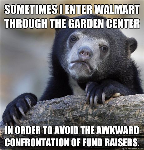 Sometimes I enter Walmart through the garden center in order to avoid the awkward confrontation of fund raisers.   Confession Bear