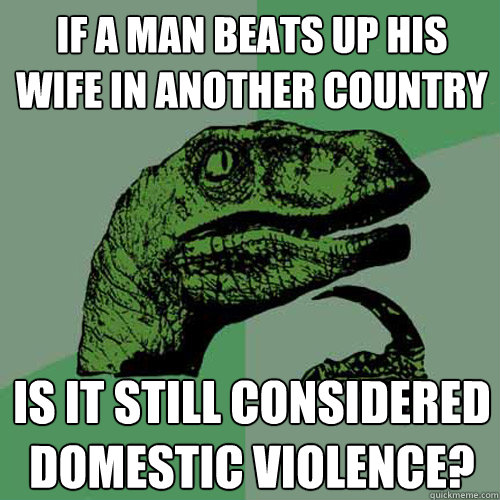 If a man beats up his wife in another country Is it still considered domestic violence?  Philosoraptor