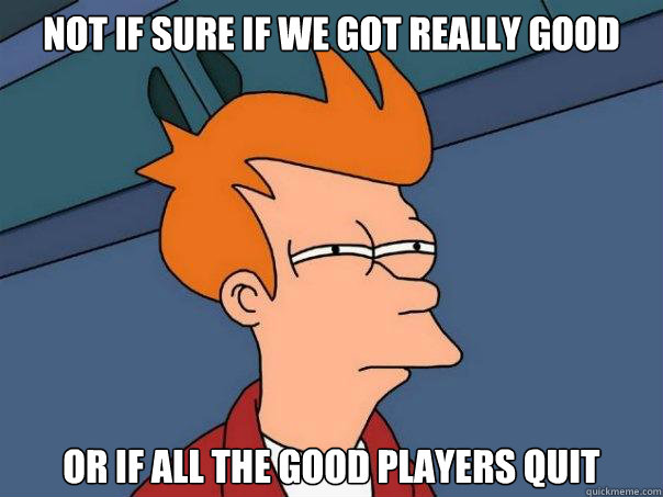 Not if sure if we got really good or if all the good players quit  Futurama Fry